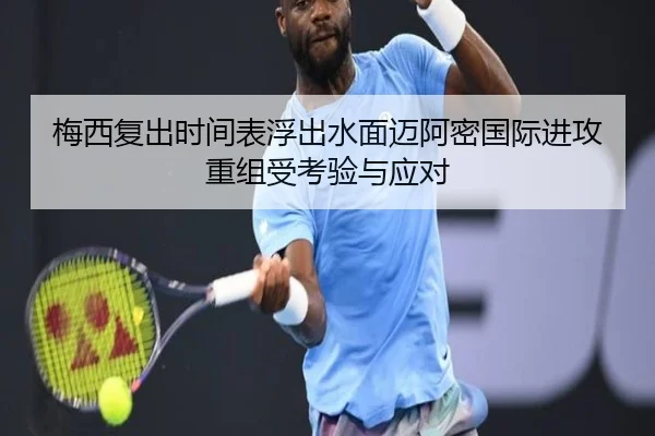 梅西复出时间表浮出水面迈阿密国际进攻重组受考验与应对
